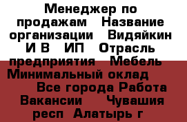 Менеджер по продажам › Название организации ­ Видяйкин И.В., ИП › Отрасль предприятия ­ Мебель › Минимальный оклад ­ 60 000 - Все города Работа » Вакансии   . Чувашия респ.,Алатырь г.